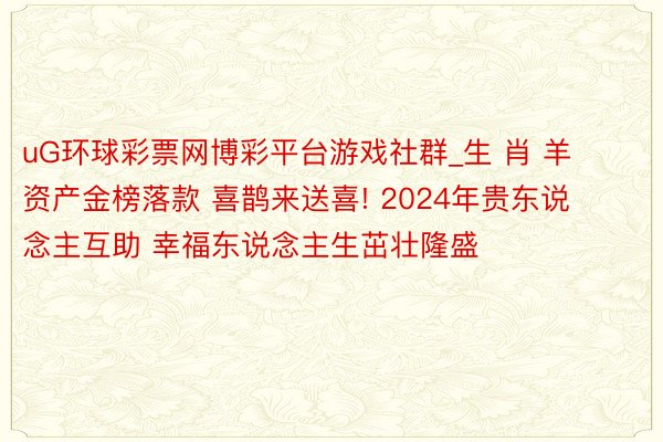 uG环球彩票网博彩平台游戏社群_生 肖 羊 资产金榜落款 喜鹊来送喜! 2024年贵东说念主互助 幸福东说念主生茁壮隆盛