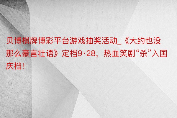 贝博棋牌博彩平台游戏抽奖活动_《大约也没那么豪言壮语》定档9·28，热血笑剧“杀”入国庆档！