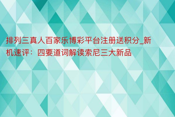 排列三真人百家乐博彩平台注册送积分_新机速评：四要道词解读索尼三大新品