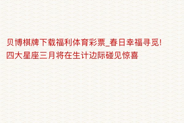 贝博棋牌下载福利体育彩票_春日幸福寻觅! 四大星座三月将在生计边际碰见惊喜