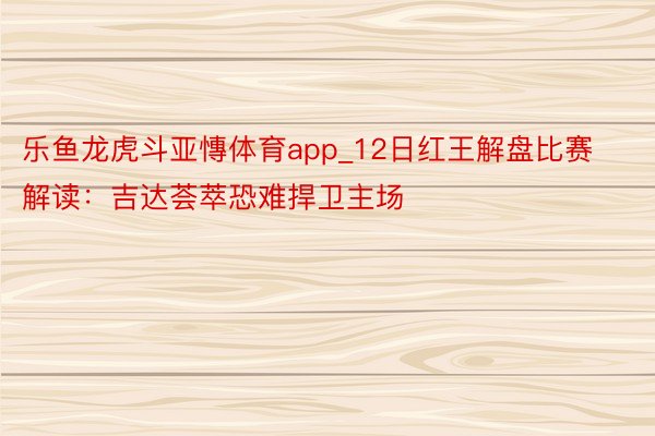 乐鱼龙虎斗亚慱体育app_12日红王解盘比赛解读：吉达荟萃恐难捍卫主场