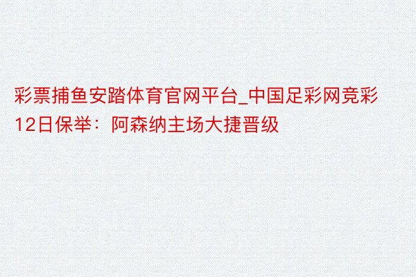 彩票捕鱼安踏体育官网平台_中国足彩网竞彩12日保举：阿森纳主场大捷晋级