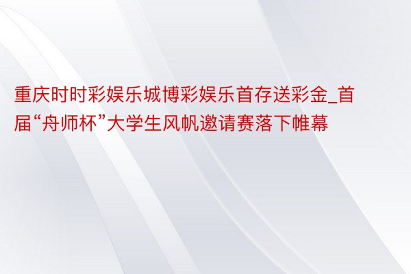 重庆时时彩娱乐城博彩娱乐首存送彩金_首届“舟师杯”大学生风帆邀请赛落下帷幕