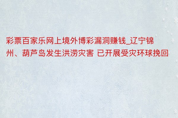 彩票百家乐网上境外博彩漏洞赚钱_辽宁锦州、葫芦岛发生洪涝灾害 已开展受灾环球挽回