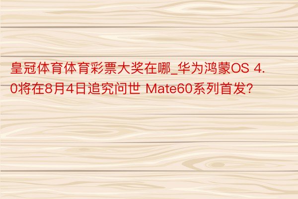 皇冠体育体育彩票大奖在哪_华为鸿蒙OS 4.0将在8月4日追究问世 Mate60系列首发？