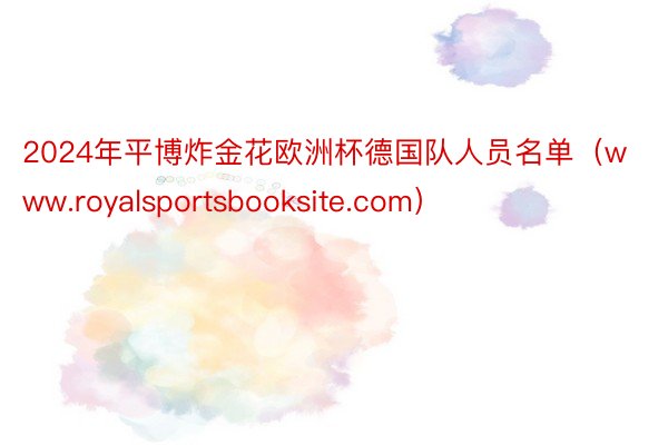 2024年平博炸金花欧洲杯德国队人员名单（www.royalsportsbooksite.com）