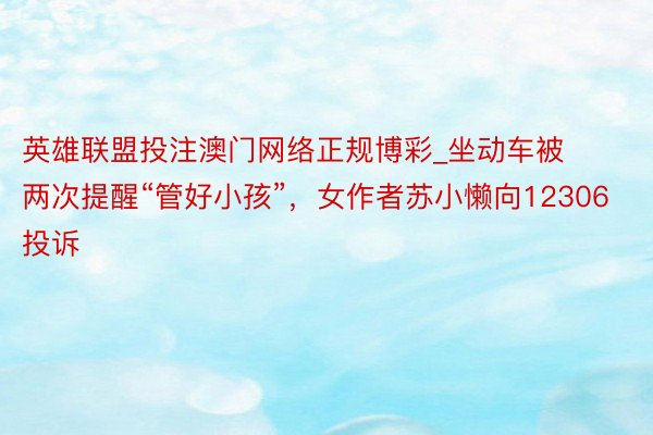 英雄联盟投注澳门网络正规博彩_坐动车被两次提醒“管好小孩”，女作者苏小懒向12306投诉