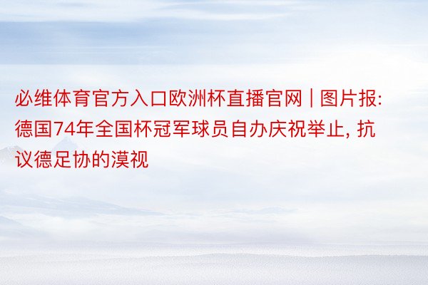 必维体育官方入口欧洲杯直播官网 | 图片报: 德国74年全国杯冠军球员自办庆祝举止, 抗议德足协的漠视