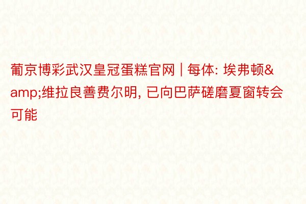 葡京博彩武汉皇冠蛋糕官网 | 每体: 埃弗顿&维拉良善费尔明, 已向巴萨磋磨夏窗转会可能