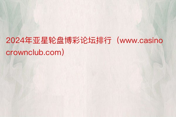 2024年亚星轮盘博彩论坛排行（www.casinocrownclub.com）