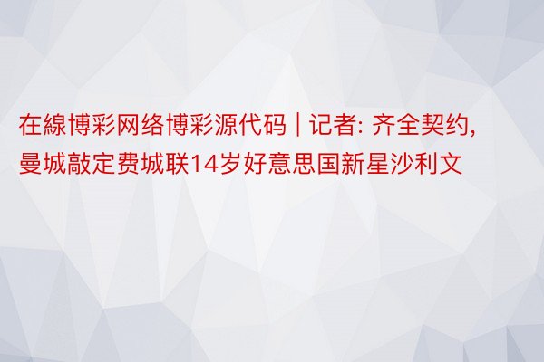 在線博彩网络博彩源代码 | 记者: 齐全契约, 曼城敲定费城联14岁好意思国新星沙利文