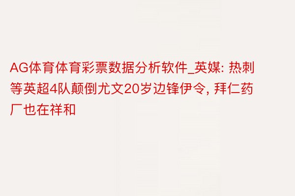 AG体育体育彩票数据分析软件_英媒: 热刺等英超4队颠倒尤文20岁边锋伊令, 拜仁药厂也在祥和