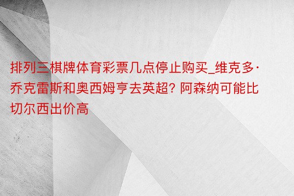 排列三棋牌体育彩票几点停止购买_维克多·乔克雷斯和奥西姆亨去英超? 阿森纳可能比切尔西出价高