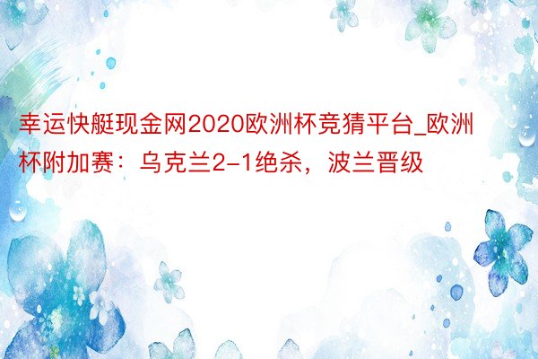 幸运快艇现金网2020欧洲杯竞猜平台_欧洲杯附加赛：乌克兰2-1绝杀，波兰晋级