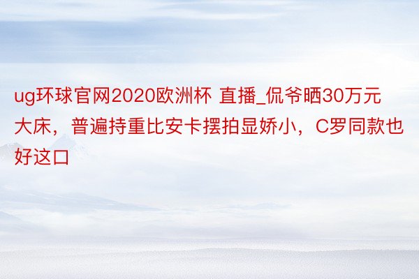 ug环球官网2020欧洲杯 直播_侃爷晒30万元大床，普遍持重比安卡摆拍显娇小，C罗同款也好这口