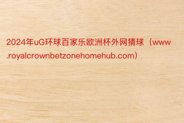 2024年uG环球百家乐欧洲杯外网猜球（www.royalcrownbetzonehomehub.com）