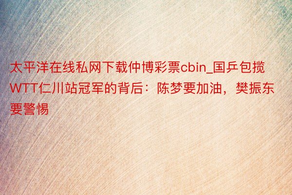 太平洋在线私网下载仲博彩票cbin_国乒包揽WTT仁川站冠军的背后：陈梦要加油，樊振东要警惕