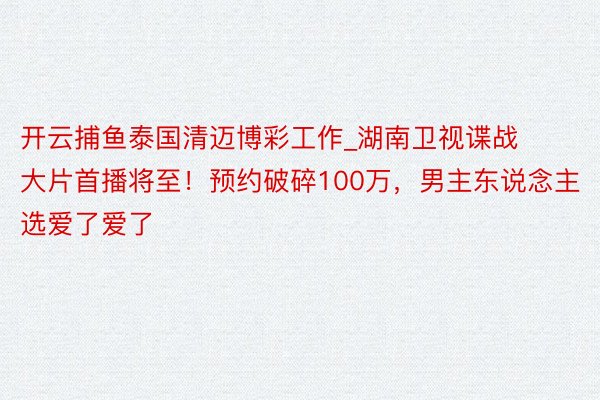 开云捕鱼泰国清迈博彩工作_湖南卫视谍战大片首播将至！预约破碎100万，男主东说念主选爱了爱了