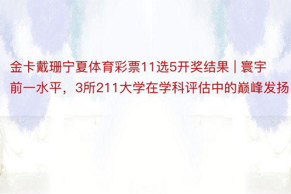 金卡戴珊宁夏体育彩票11选5开奖结果 | 寰宇前一水平，3所211大学在学科评估中的巅峰发扬