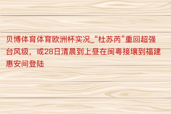 贝博体育体育欧洲杯实况_“杜苏芮”重回超强台风级，或28日清晨到上昼在闽粤接壤到福建惠安间登陆