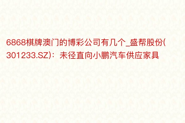 6868棋牌澳门的博彩公司有几个_盛帮股份(301233.SZ)：未径直向小鹏汽车供应家具