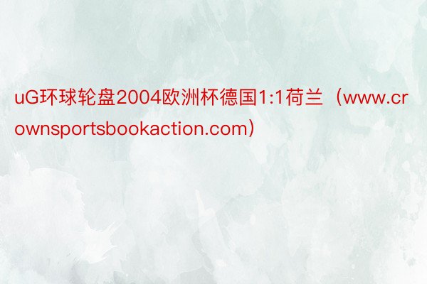 uG环球轮盘2004欧洲杯德国1:1荷兰（www.crownsportsbookaction.com）