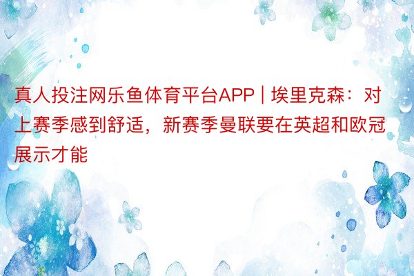 真人投注网乐鱼体育平台APP | 埃里克森：对上赛季感到舒适，新赛季曼联要在英超和欧冠展示才能