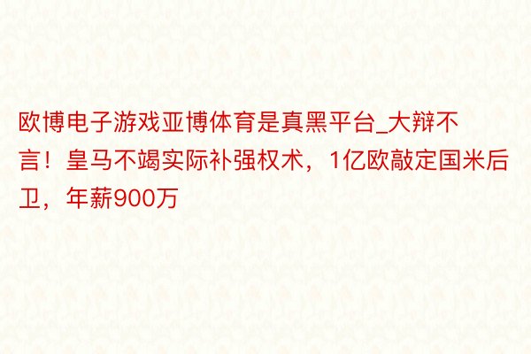 欧博电子游戏亚博体育是真黑平台_大辩不言！皇马不竭实际补强权术，1亿欧敲定国米后卫，年薪900万