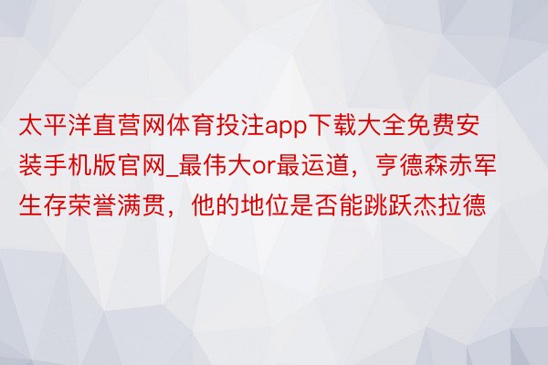 太平洋直营网体育投注app下载大全免费安装手机版官网_最伟大or最运道，亨德森赤军生存荣誉满贯，他的地位是否能跳跃杰拉德