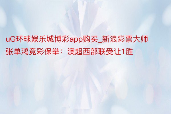 uG环球娱乐城博彩app购买_新浪彩票大师张单鸿竞彩保举：澳超西部联受让1胜