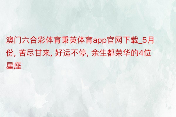 澳门六合彩体育秉英体育app官网下载_5月份, 苦尽甘来, 好运不停, 余生都荣华的4位星座