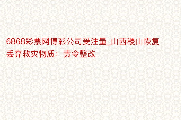 6868彩票网博彩公司受注量_山西稷山恢复丢弃救灾物质：责令整改