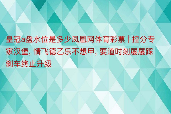 皇冠a盘水位是多少凤凰网体育彩票 | 控分专家汉堡, 情飞德乙乐不想甲, 要道时刻屡屡踩刹车终止升级