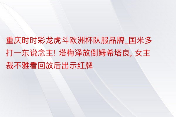 重庆时时彩龙虎斗欧洲杯队服品牌_国米多打一东说念主! 塔梅泽放倒姆希塔良, 女主裁不雅看回放后出示红牌