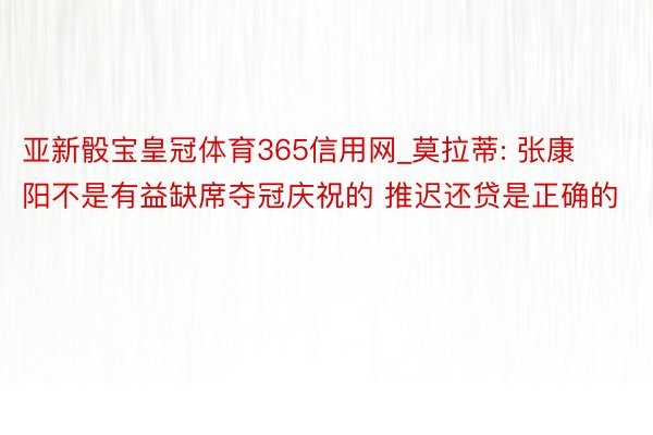 亚新骰宝皇冠体育365信用网_莫拉蒂: 张康阳不是有益缺席夺冠庆祝的 推迟还贷是正确的