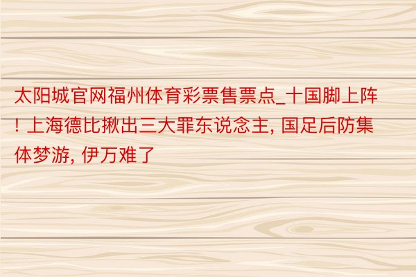 太阳城官网福州体育彩票售票点_十国脚上阵! 上海德比揪出三大罪东说念主, 国足后防集体梦游, 伊万难了