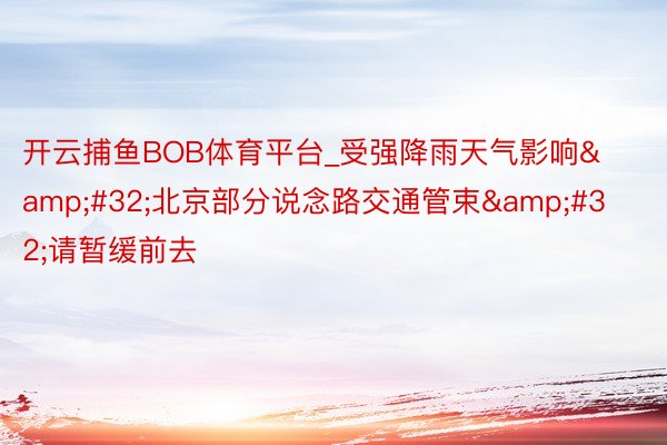 开云捕鱼BOB体育平台_受强降雨天气影响&#32;北京部分说念路交通管束&#32;请暂缓前去