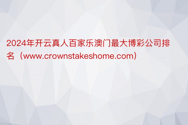 2024年开云真人百家乐澳门最大博彩公司排名（www.crownstakeshome.com）