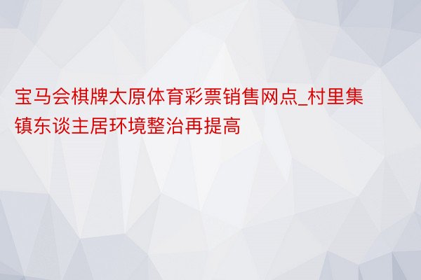 宝马会棋牌太原体育彩票销售网点_村里集镇东谈主居环境整治再提高