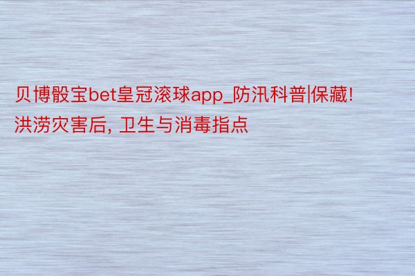 贝博骰宝bet皇冠滚球app_防汛科普|保藏! 洪涝灾害后, 卫生与消毒指点