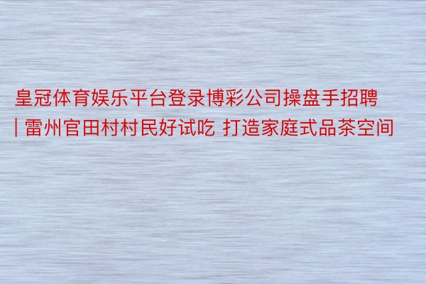 皇冠体育娱乐平台登录博彩公司操盘手招聘 | 雷州官田村村民好试吃 打造家庭式品茶空间