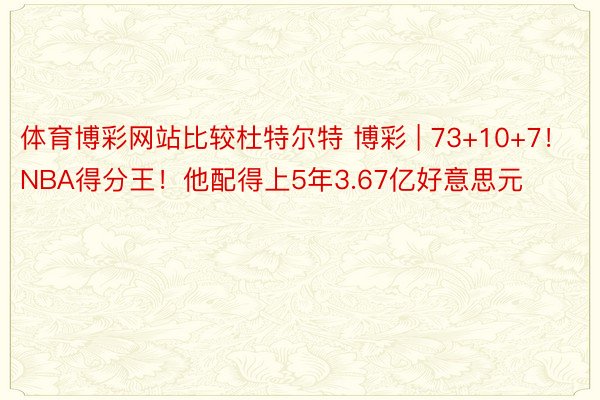 体育博彩网站比较杜特尔特 博彩 | 73+10+7！NBA得分王！他配得上5年3.67亿好意思元