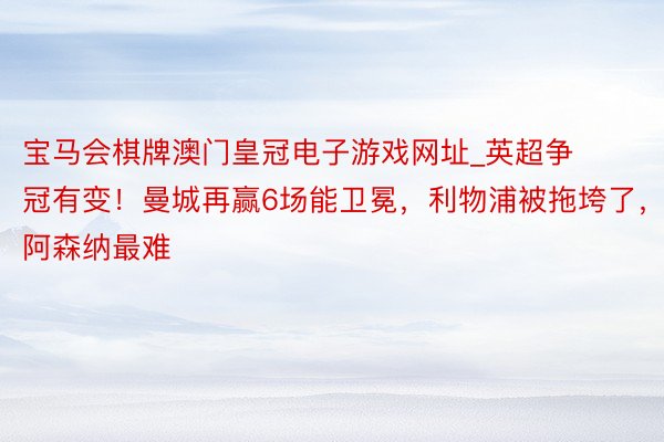 宝马会棋牌澳门皇冠电子游戏网址_英超争冠有变！曼城再赢6场能卫冕，利物浦被拖垮了，阿森纳最难