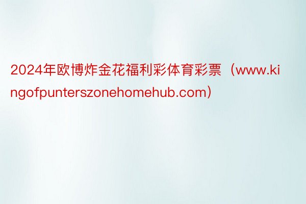 2024年欧博炸金花福利彩体育彩票（www.kingofpunterszonehomehub.com）