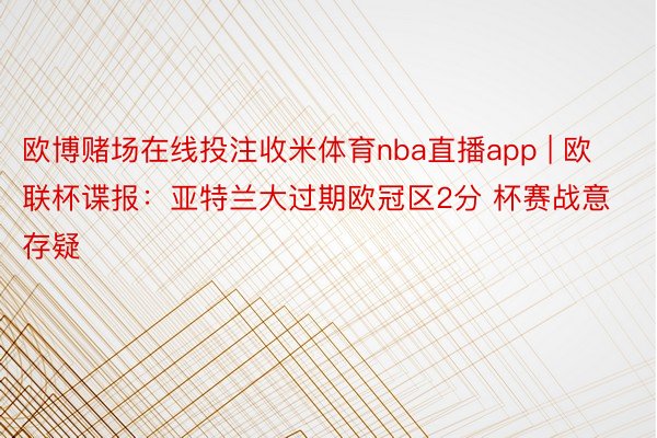 欧博赌场在线投注收米体育nba直播app | 欧联杯谍报：亚特兰大过期欧冠区2分 杯赛战意存疑