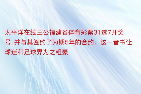 太平洋在线三公福建省体育彩票31选7开奖号_并与其签约了为期5年的合约。这一音书让球迷和足球界为之粗豪