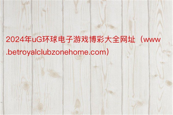 2024年uG环球电子游戏博彩大全网址（www.betroyalclubzonehome.com）