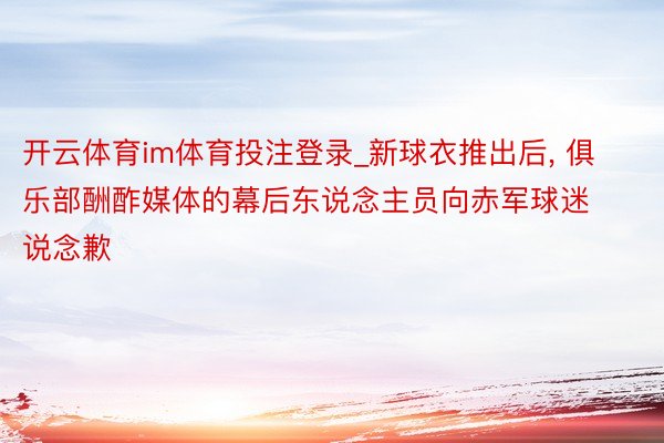 开云体育im体育投注登录_新球衣推出后, 俱乐部酬酢媒体的幕后东说念主员向赤军球迷说念歉