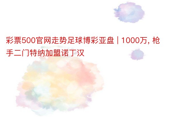 彩票500官网走势足球博彩亚盘 | 1000万, 枪手二门特纳加盟诺丁汉