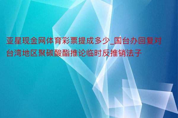 亚星现金网体育彩票提成多少_国台办回复对台湾地区聚碳酸酯推论临时反推销法子